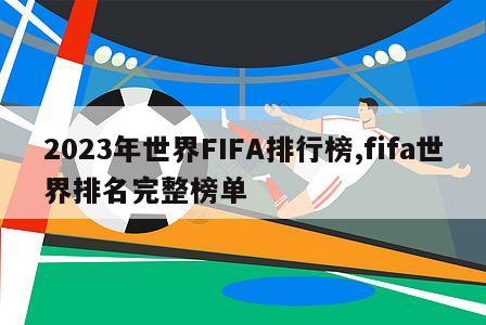 2023年世界FIFA排行榜,fifa世界排名完整榜单