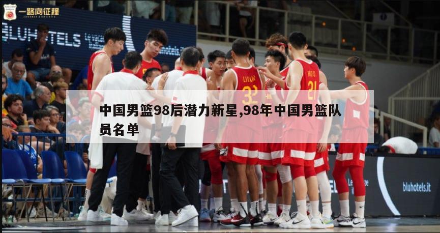中国男篮98后潜力新星,98年中国男篮队员名单