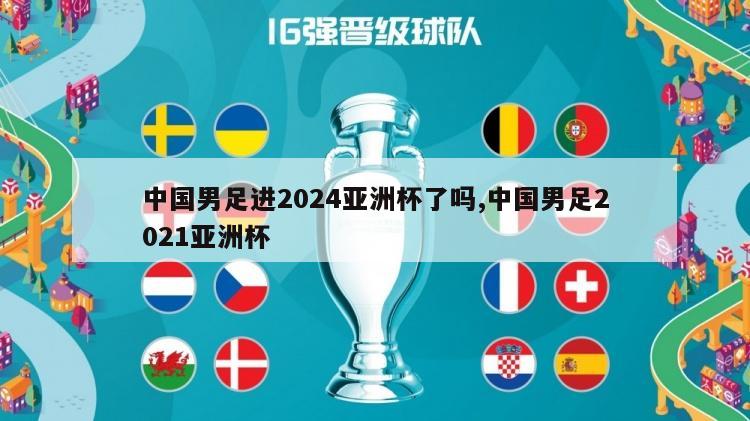 中国男足进2024亚洲杯了吗,中国男足2021亚洲杯