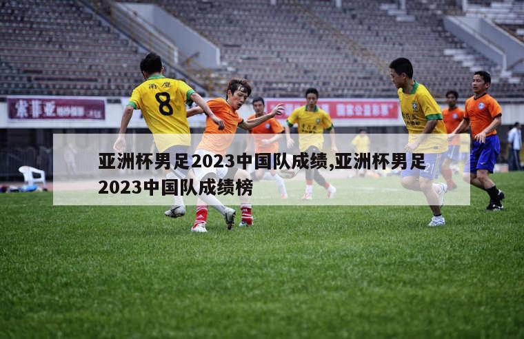 亚洲杯男足2023中国队成绩,亚洲杯男足2023中国队成绩榜